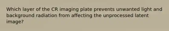 Which layer of the CR imaging plate prevents unwanted light and background radiation from affecting the unprocessed latent image?