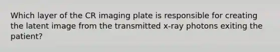 Which layer of the CR imaging plate is responsible for creating the latent image from the transmitted x-ray photons exiting the patient?