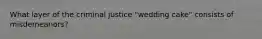 What layer of the criminal justice "wedding cake" consists of misdemeanors?