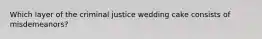 Which layer of the criminal justice wedding cake consists of misdemeanors?