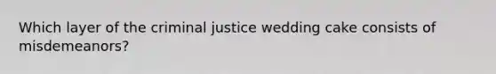 Which layer of the criminal justice wedding cake consists of misdemeanors?