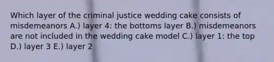 Which layer of the criminal justice wedding cake consists of misdemeanors A.) layer 4: the bottoms layer B.) misdemeanors are not included in the wedding cake model C.) layer 1: the top D.) layer 3 E.) layer 2