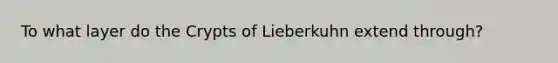 To what layer do the Crypts of Lieberkuhn extend through?