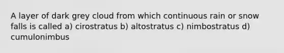 A layer of dark grey cloud from which continuous rain or snow falls is called a) cirostratus b) altostratus c) nimbostratus d) cumulonimbus