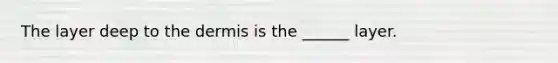 The layer deep to <a href='https://www.questionai.com/knowledge/kEsXbG6AwS-the-dermis' class='anchor-knowledge'>the dermis</a> is the ______ layer.