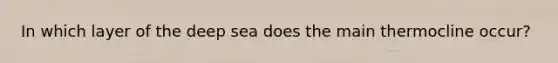 In which layer of the deep sea does the main thermocline occur?