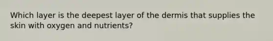 Which layer is the deepest layer of the dermis that supplies the skin with oxygen and nutrients?