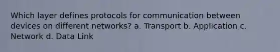 Which layer defines protocols for communication between devices on different networks? a. Transport b. Application c. Network d. Data Link