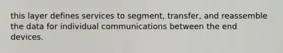 this layer defines services to segment, transfer, and reassemble the data for individual communications between the end devices.