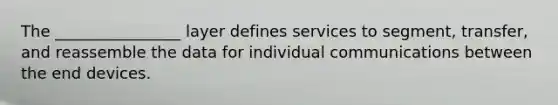 The ________________ layer defines services to segment, transfer, and reassemble the data for individual communications between the end devices.