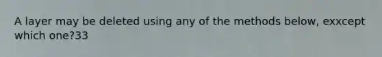 A layer may be deleted using any of the methods below, exxcept which one?33