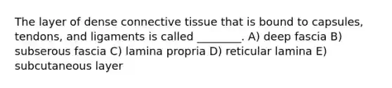 The layer of dense connective tissue that is bound to capsules, tendons, and ligaments is called ________. A) deep fascia B) subserous fascia C) lamina propria D) reticular lamina E) subcutaneous layer