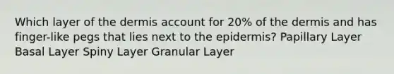 Which layer of the dermis account for 20% of the dermis and has finger-like pegs that lies next to the epidermis? Papillary Layer Basal Layer Spiny Layer Granular Layer