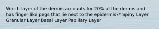 Which layer of the dermis accounts for 20% of the dermis and has finger-like pegs that lie next to the epidermis?* Spiny Layer Granular Layer Basal Layer Papillary Layer