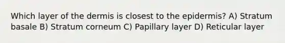 Which layer of <a href='https://www.questionai.com/knowledge/kEsXbG6AwS-the-dermis' class='anchor-knowledge'>the dermis</a> is closest to <a href='https://www.questionai.com/knowledge/kBFgQMpq6s-the-epidermis' class='anchor-knowledge'>the epidermis</a>? A) Stratum basale B) Stratum corneum C) Papillary layer D) Reticular layer