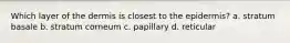 Which layer of the dermis is closest to the epidermis? a. stratum basale b. stratum corneum c. papillary d. reticular