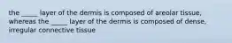 the _____ layer of the dermis is composed of areolar tissue, whereas the _____ layer of the dermis is composed of dense, irregular connective tissue