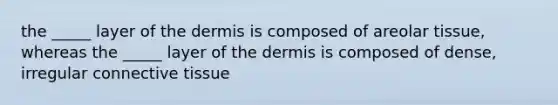 the _____ layer of the dermis is composed of areolar tissue, whereas the _____ layer of the dermis is composed of dense, irregular connective tissue