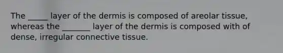 The _____ layer of the dermis is composed of areolar tissue, whereas the _______ layer of the dermis is composed with of dense, irregular connective tissue.