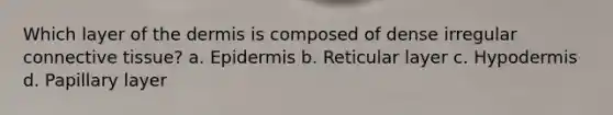 Which layer of the dermis is composed of dense irregular connective tissue? a. Epidermis b. Reticular layer c. Hypodermis d. Papillary layer