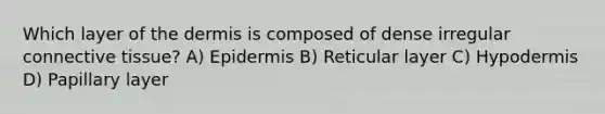 Which layer of <a href='https://www.questionai.com/knowledge/kEsXbG6AwS-the-dermis' class='anchor-knowledge'>the dermis</a> is composed of dense irregular <a href='https://www.questionai.com/knowledge/kYDr0DHyc8-connective-tissue' class='anchor-knowledge'>connective tissue</a>? A) Epidermis B) Reticular layer C) Hypodermis D) Papillary layer