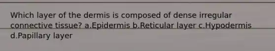 Which layer of the dermis is composed of dense irregular connective tissue? a.Epidermis b.Reticular layer c.Hypodermis d.Papillary layer