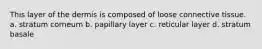 This layer of the dermis is composed of loose connective tissue. a. stratum corneum b. papillary layer c. reticular layer d. stratum basale