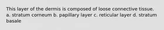 This layer of <a href='https://www.questionai.com/knowledge/kEsXbG6AwS-the-dermis' class='anchor-knowledge'>the dermis</a> is composed of loose <a href='https://www.questionai.com/knowledge/kYDr0DHyc8-connective-tissue' class='anchor-knowledge'>connective tissue</a>. a. stratum corneum b. papillary layer c. reticular layer d. stratum basale