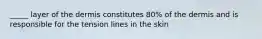 _____ layer of the dermis constitutes 80% of the dermis and is responsible for the tension lines in the skin