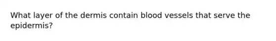 What layer of the dermis contain blood vessels that serve the epidermis?