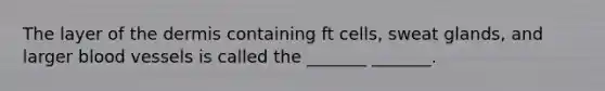 The layer of the dermis containing ft cells, sweat glands, and larger blood vessels is called the _______ _______.