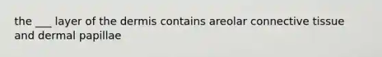 the ___ layer of <a href='https://www.questionai.com/knowledge/kEsXbG6AwS-the-dermis' class='anchor-knowledge'>the dermis</a> contains areolar <a href='https://www.questionai.com/knowledge/kYDr0DHyc8-connective-tissue' class='anchor-knowledge'>connective tissue</a> and dermal papillae