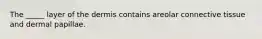 The _____ layer of the dermis contains areolar connective tissue and dermal papillae.