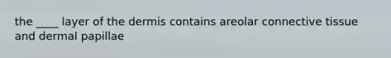 the ____ layer of <a href='https://www.questionai.com/knowledge/kEsXbG6AwS-the-dermis' class='anchor-knowledge'>the dermis</a> contains areolar <a href='https://www.questionai.com/knowledge/kYDr0DHyc8-connective-tissue' class='anchor-knowledge'>connective tissue</a> and dermal papillae