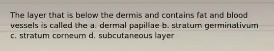 The layer that is below the dermis and contains fat and blood vessels is called the a. dermal papillae b. stratum germinativum c. stratum corneum d. subcutaneous layer