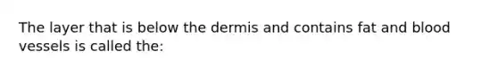 The layer that is below the dermis and contains fat and blood vessels is called the: