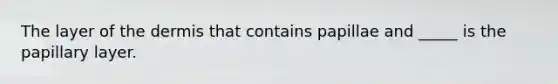 The layer of the dermis that contains papillae and _____ is the papillary layer.