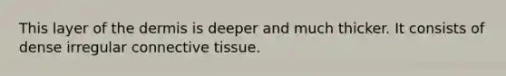 This layer of the dermis is deeper and much thicker. It consists of dense irregular connective tissue.