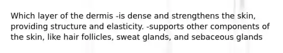 Which layer of the dermis -is dense and strengthens the skin, providing structure and elasticity. -supports other components of the skin, like hair follicles, sweat glands, and sebaceous glands