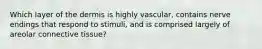 Which layer of the dermis is highly vascular, contains nerve endings that respond to stimuli, and is comprised largely of areolar connective tissue?