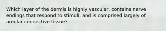 Which layer of <a href='https://www.questionai.com/knowledge/kEsXbG6AwS-the-dermis' class='anchor-knowledge'>the dermis</a> is highly vascular, contains nerve endings that respond to stimuli, and is comprised largely of areolar <a href='https://www.questionai.com/knowledge/kYDr0DHyc8-connective-tissue' class='anchor-knowledge'>connective tissue</a>?