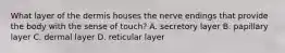 What layer of the dermis houses the nerve endings that provide the body with the sense of touch? A. secretory layer B. papillary layer C. dermal layer D. reticular layer