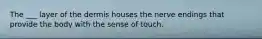 The ___ layer of the dermis houses the nerve endings that provide the body with the sense of touch.