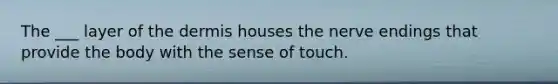 The ___ layer of the dermis houses the nerve endings that provide the body with the sense of touch.