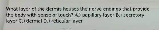 What layer of the dermis houses the nerve endings that provide the body with sense of touch? A.) papillary layer B.) secretory layer C.) dermal D.) reticular layer