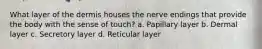 What layer of the dermis houses the nerve endings that provide the body with the sense of touch? a. Papillary layer b. Dermal layer c. Secretory layer d. Reticular layer