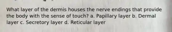 What layer of <a href='https://www.questionai.com/knowledge/kEsXbG6AwS-the-dermis' class='anchor-knowledge'>the dermis</a> houses the nerve endings that provide the body with the sense of touch? a. Papillary layer b. Dermal layer c. Secretory layer d. Reticular layer