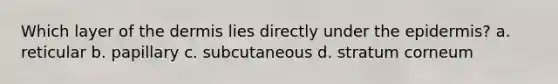 Which layer of the dermis lies directly under the epidermis? a. reticular b. papillary c. subcutaneous d. stratum corneum