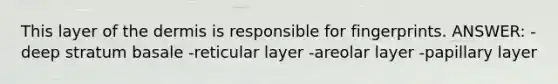 This layer of the dermis is responsible for fingerprints. ANSWER: -deep stratum basale -reticular layer -areolar layer -papillary layer