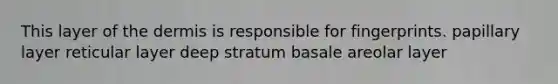This layer of <a href='https://www.questionai.com/knowledge/kEsXbG6AwS-the-dermis' class='anchor-knowledge'>the dermis</a> is responsible for fingerprints. papillary layer reticular layer deep stratum basale areolar layer